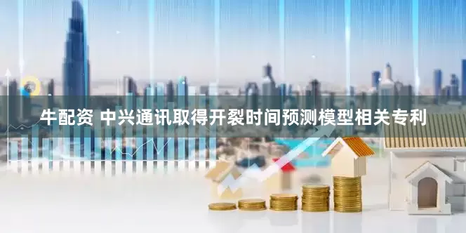 牛配资 中兴通讯取得开裂时间预测模型相关专利
