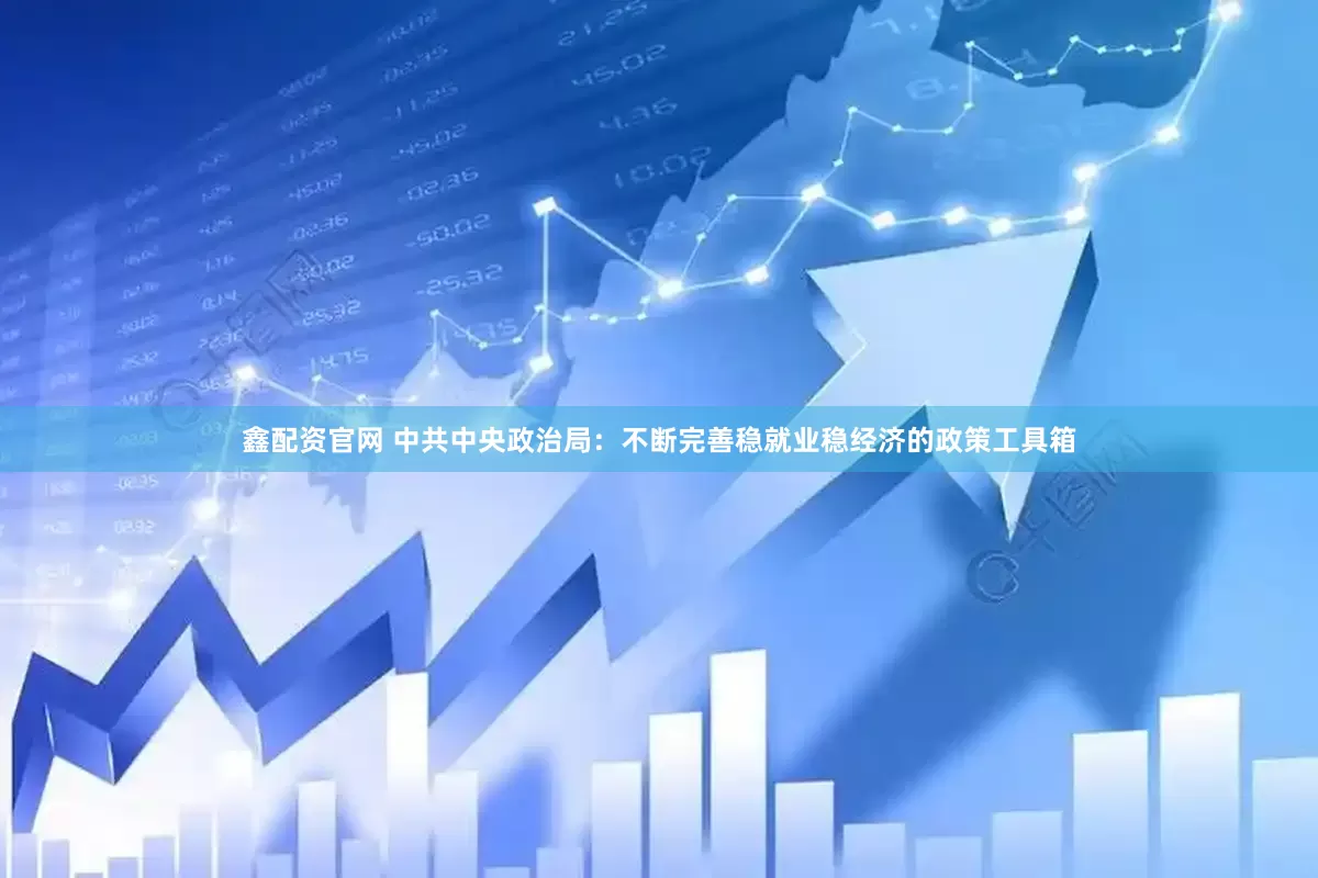 鑫配资官网 中共中央政治局：不断完善稳就业稳经济的政策工具箱