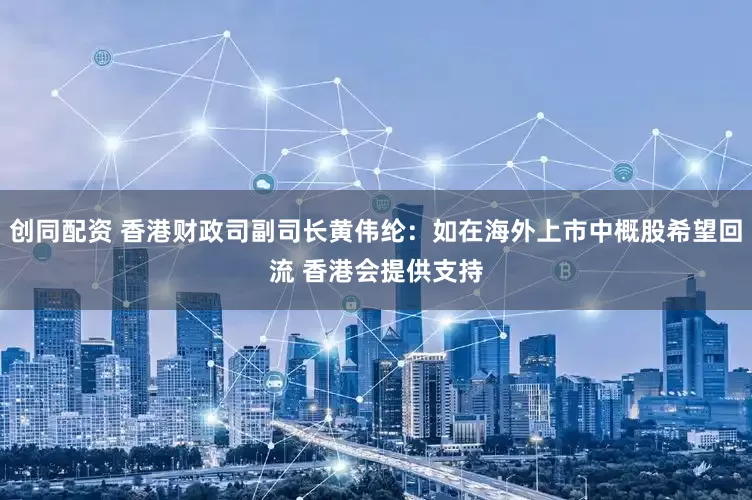 创同配资 香港财政司副司长黄伟纶：如在海外上市中概股希望回流 香港会提供支持