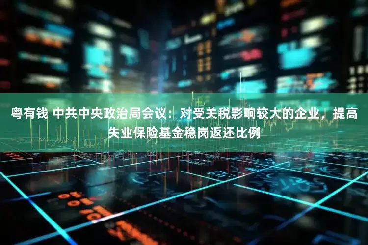 粤有钱 中共中央政治局会议：对受关税影响较大的企业，提高失业保险基金稳岗返还比例