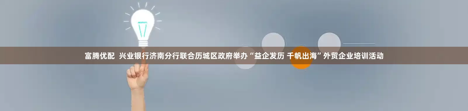 富腾优配  兴业银行济南分行联合历城区政府举办“益企发历 千帆出海”外贸企业培训活动