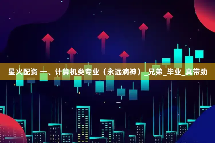 星火配资 一、计算机类专业（永远滴神）_兄弟_毕业_真带劲