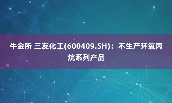 牛金所 三友化工(600409.SH)：不生产环氧丙烷系列产品