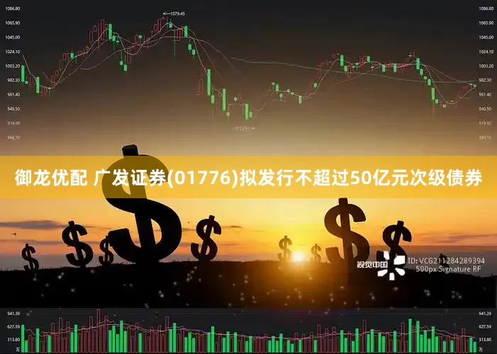 御龙优配 广发证券(01776)拟发行不超过50亿元次级债券