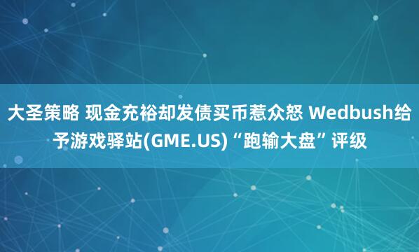 大圣策略 现金充裕却发债买币惹众怒 Wedbush给予游戏驿站(GME.US)“跑输大盘”评级
