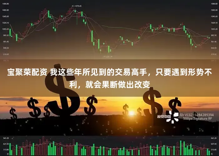 宝聚荣配资 我这些年所见到的交易高手，只要遇到形势不利，就会果断做出改变