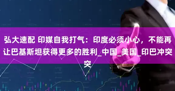 弘大速配 印媒自我打气：印度必须小心，不能再让巴基斯坦获得更多的胜利_中国_美国_印巴冲突