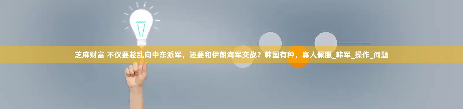 芝麻财富 不仅要趁乱向中东派军，还要和伊朗海军交战？韩国有种，寡人佩服_韩军_操作_问题