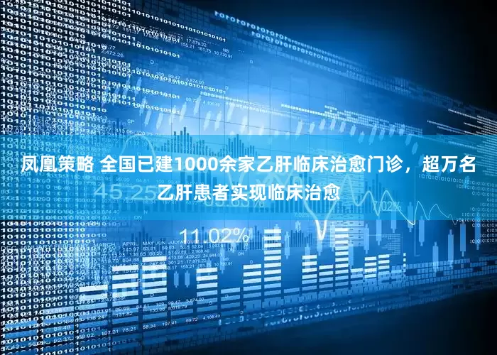 凤凰策略 全国已建1000余家乙肝临床治愈门诊，超万名乙肝患者实现临床治愈