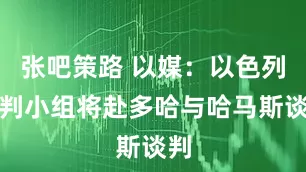 张吧策路 以媒：以色列谈判小组将赴多哈与哈马斯谈判