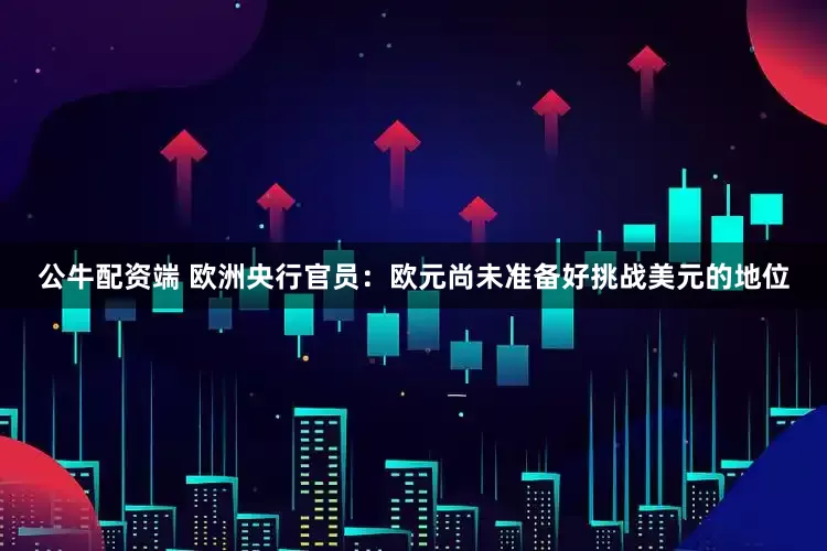 公牛配资端 欧洲央行官员：欧元尚未准备好挑战美元的地位