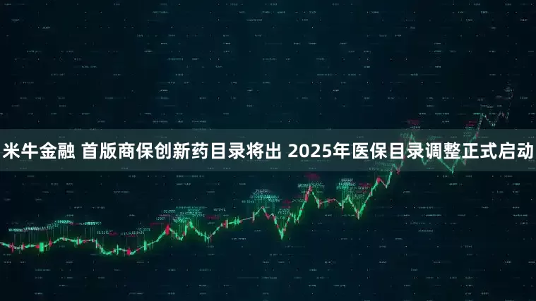 米牛金融 首版商保创新药目录将出 2025年医保目录调整正式启动
