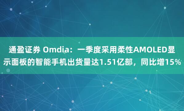 通盈证券 Omdia：一季度采用柔性AMOLED显示面板的智能手机出货量达1.51亿部，同比增15%