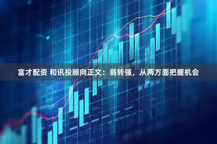 富才配资 和讯投顾向正文：弱转强，从两方面把握机会
