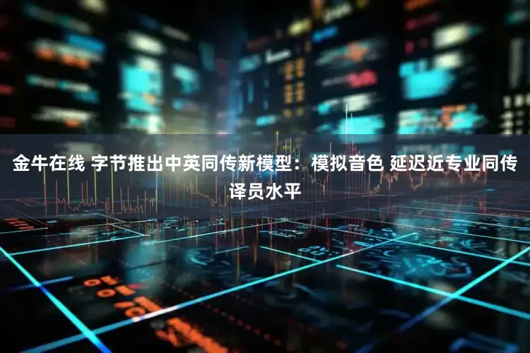 金牛在线 字节推出中英同传新模型：模拟音色 延迟近专业同传译员水平