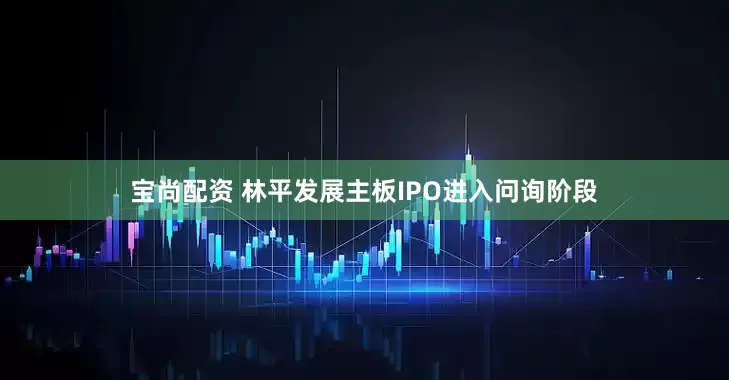 宝尚配资 林平发展主板IPO进入问询阶段