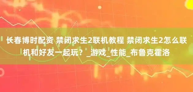 长春博时配资 禁闭求生2联机教程 禁闭求生2怎么联机和好友一起玩？_游戏_性能_布鲁克霍洛
