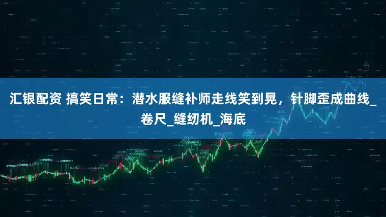 汇银配资 搞笑日常：潜水服缝补师走线笑到晃，针脚歪成曲线_卷尺_缝纫机_海底