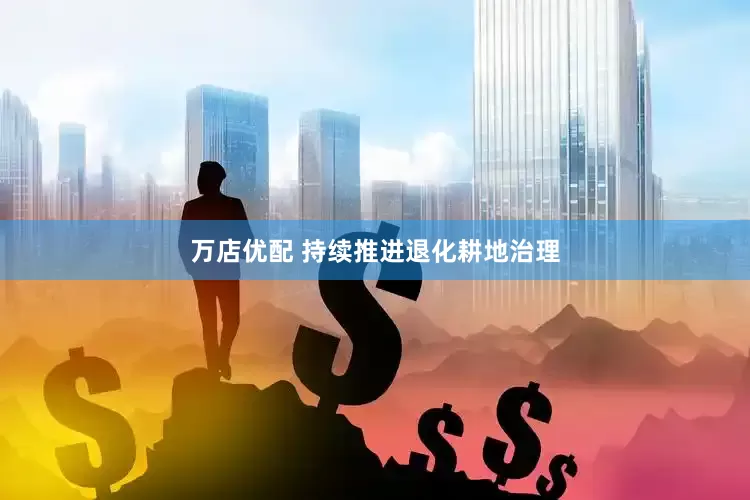 万店优配 持续推进退化耕地治理