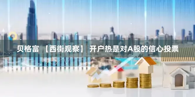 贝格富 【西街观察】 开户热是对A股的信心投票