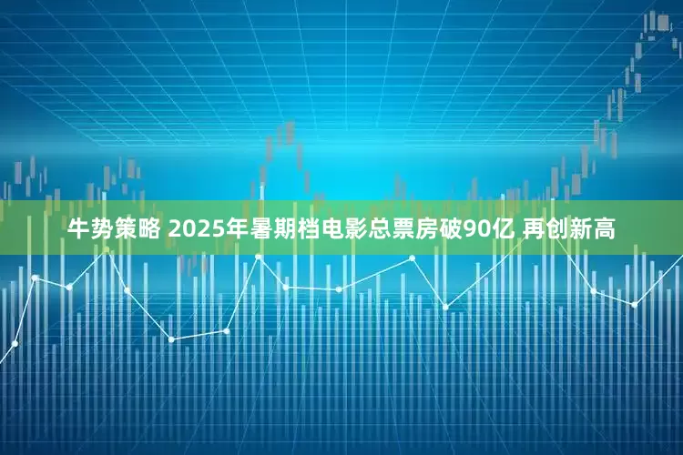 牛势策略 2025年暑期档电影总票房破90亿 再创新高