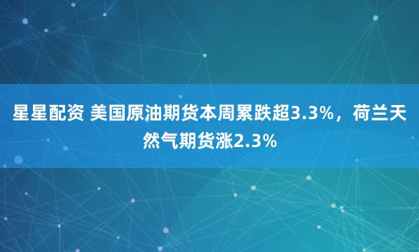 星星配资 美国原油期货本周累跌超3.3%，荷兰天然气期货涨2.3%