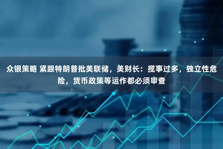 众银策略 紧跟特朗普批美联储，美财长：揽事过多，独立性危险，货币政策等运作都必须审查