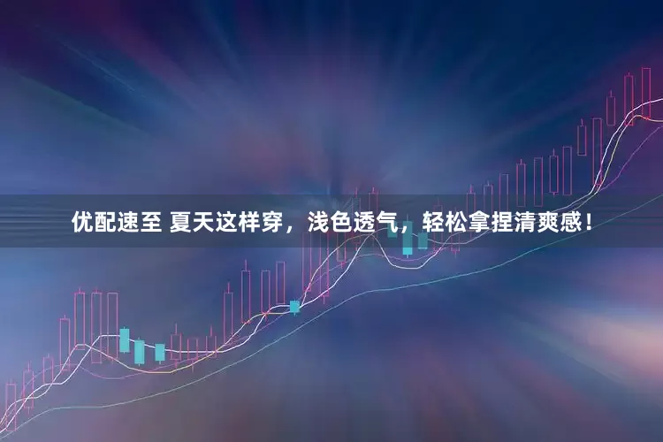 优配速至 夏天这样穿，浅色透气，轻松拿捏清爽感！
