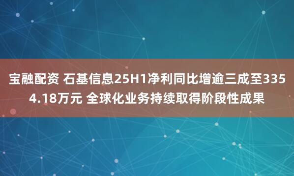 宝融配资 石基信息25H1净利同比增逾三成至3354.18万元 全球化业务持续取得阶段性成果
