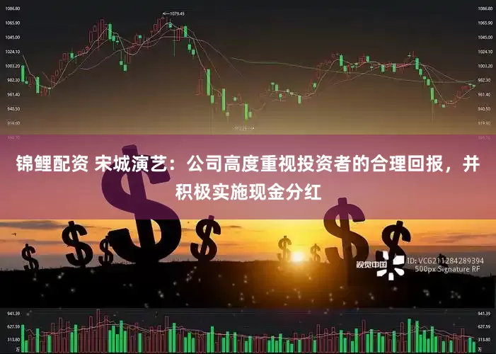 锦鲤配资 宋城演艺：公司高度重视投资者的合理回报，并积极实施现金分红