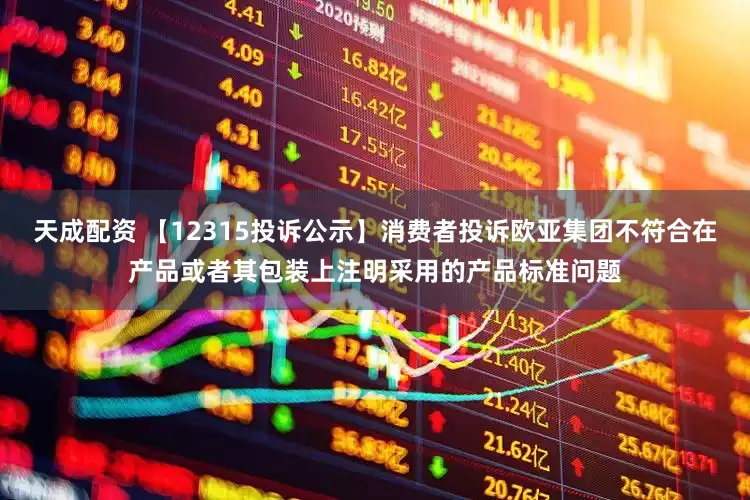 天成配资 【12315投诉公示】消费者投诉欧亚集团不符合在产品或者其包装上注明采用的产品标准问题