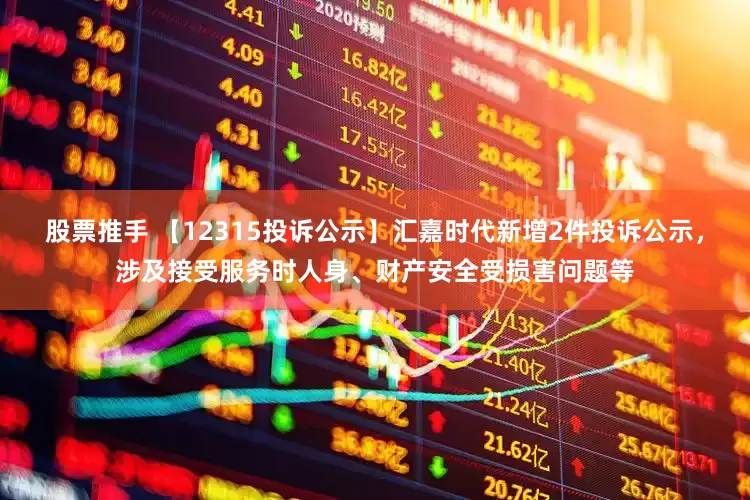 股票推手 【12315投诉公示】汇嘉时代新增2件投诉公示，涉及接受服务时人身、财产安全受损害问题等