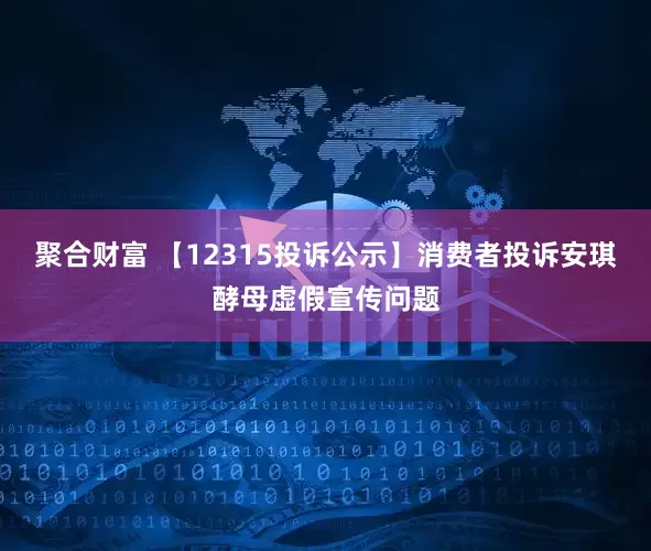 聚合财富 【12315投诉公示】消费者投诉安琪酵母虚假宣传问题