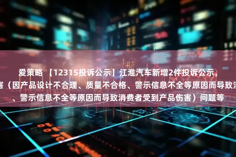爱策略 【12315投诉公示】江淮汽车新增2件投诉公示，涉及导致消费者受到产品伤害（因产品设计不合理、质量不合格、警示信息不全等原因而导致消费者受到产品伤害）问题等
