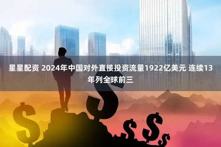 星星配资 2024年中国对外直接投资流量1922亿美元 连续13年列全球前三
