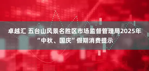 卓越汇 五台山风景名胜区市场监督管理局2025年“中秋、国庆”假期消费提示