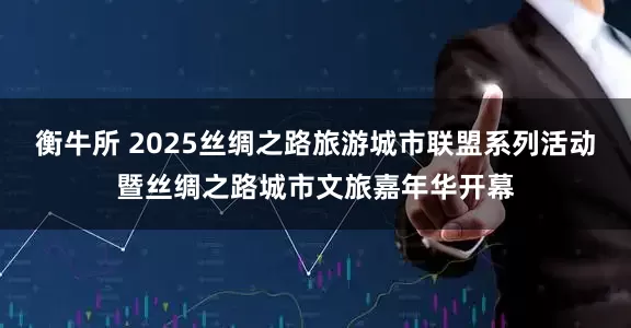 衡牛所 2025丝绸之路旅游城市联盟系列活动暨丝绸之路城市文旅嘉年华开幕