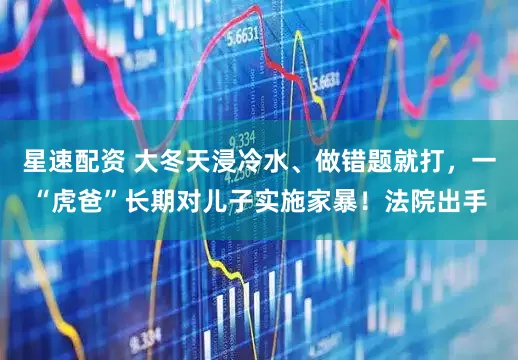 星速配资 大冬天浸冷水、做错题就打，一“虎爸”长期对儿子实施家暴！法院出手