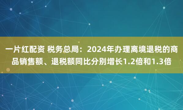 一片红配资 税务总局：2024年办理离境退税的商品销售额、退税额同比分别增长1.2倍和1.3倍