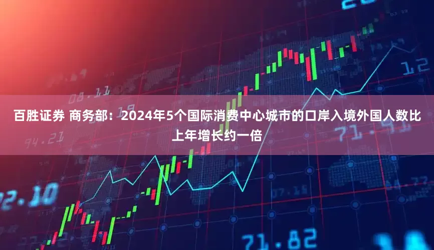 百胜证券 商务部：2024年5个国际消费中心城市的口岸入境外国人数比上年增长约一倍