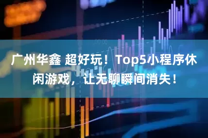 广州华鑫 超好玩！Top5小程序休闲游戏，让无聊瞬间消失！