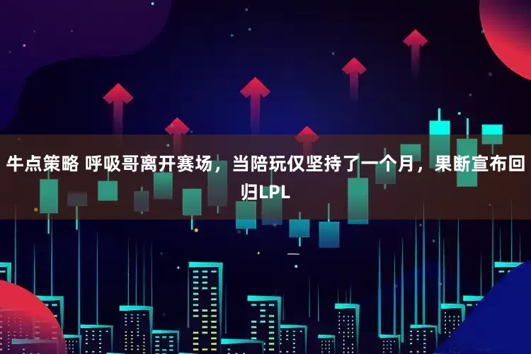 牛点策略 呼吸哥离开赛场，当陪玩仅坚持了一个月，果断宣布回归LPL