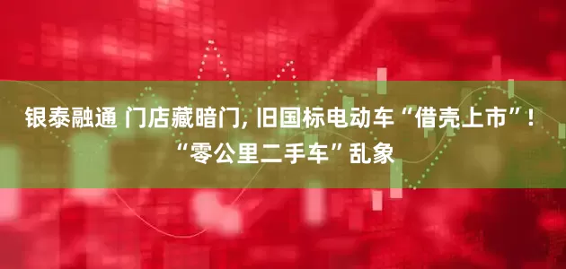 银泰融通 门店藏暗门, 旧国标电动车“借壳上市”! “零公里二手车”乱象
