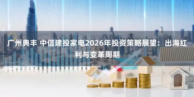 广州典丰 中信建投家电2026年投资策略展望：出海红利与变革周期