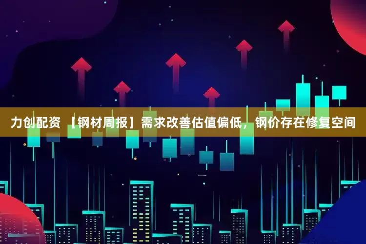 力创配资 【钢材周报】需求改善估值偏低，钢价存在修复空间