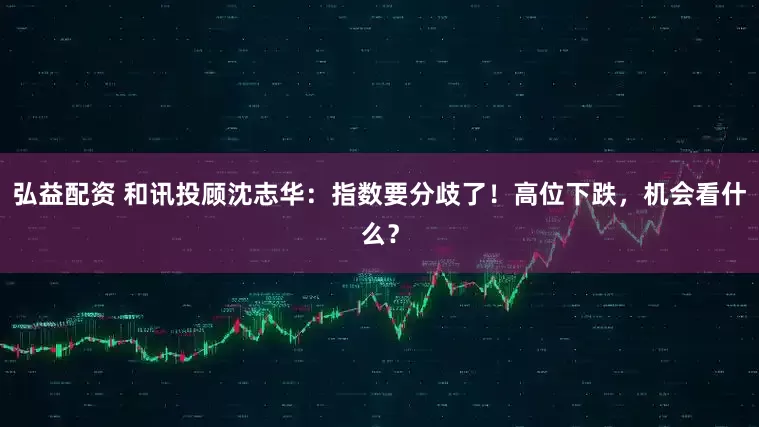弘益配资 和讯投顾沈志华：指数要分歧了！高位下跌，机会看什么？