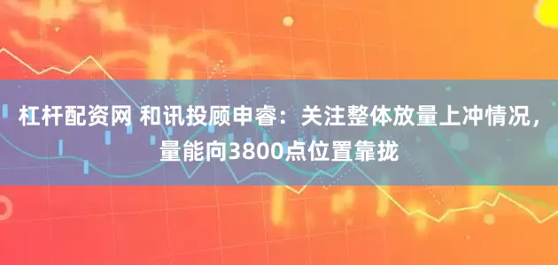 杠杆配资网 和讯投顾申睿：关注整体放量上冲情况，量能向3800点位置靠拢
