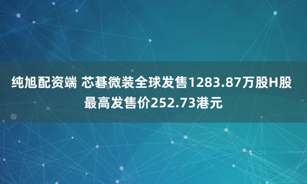 纯旭配资端 芯碁微装全球发售1283.87万股H股 最高发售价252.73港元
