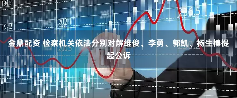 金鼎配资 检察机关依法分别对解维俊、李勇、郭凯、杨生榛提起公诉