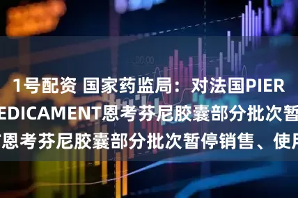 1号配资 国家药监局：对法国PIERRE FABRE MEDICAMENT恩考芬尼胶囊部分批次暂停销售、使用
